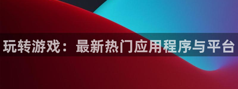 天美娱乐平台官网注册：玩转游戏：最新热门应用程序与平台