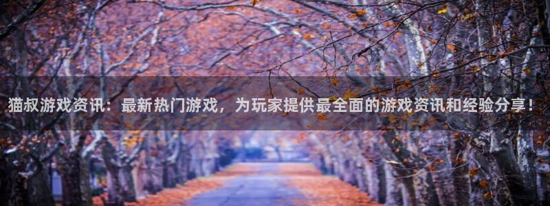 天美娱乐游戏：猫叔游戏资讯：最新热门游戏，为玩家提供最全面的