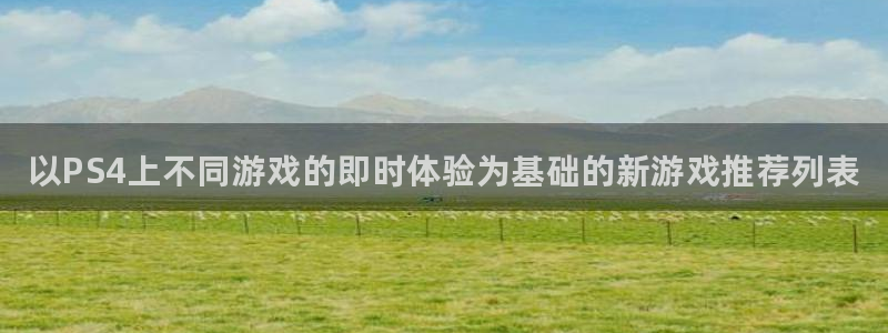 天美娱乐官网：以PS4上不同游戏的即时体验为基础的新游戏推荐