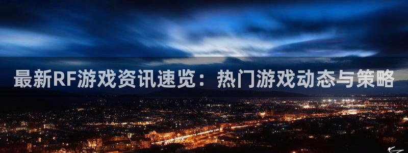 天美娱乐注册账号：最新RF游戏资讯速览：热门游戏动态与策略