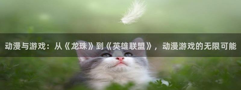 天美娱乐平台登录线路：动漫与游戏：从《龙珠》到《英雄联盟》，