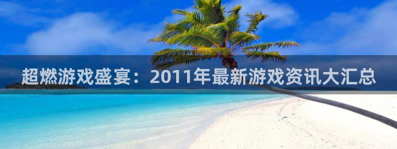 天美娱乐测速登陆：超燃游戏盛宴：2011年最新游戏资讯大汇总