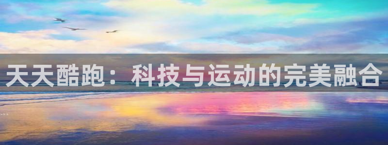 天美娱乐线路测试：天天酷跑：科技与运动的完美融合